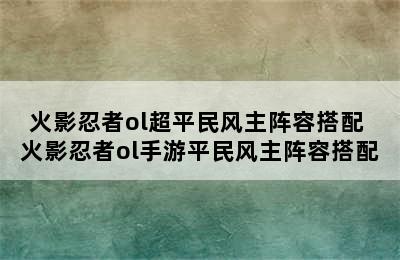 火影忍者ol超平民风主阵容搭配 火影忍者ol手游平民风主阵容搭配